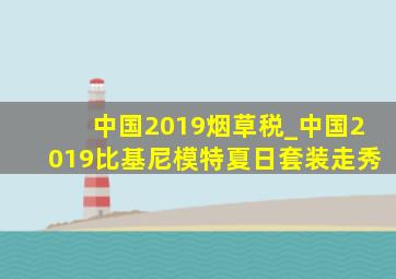 中国2019烟草税_中国2019比基尼模特夏日套装走秀