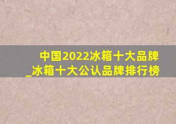 中国2022冰箱十大品牌_冰箱十大公认品牌排行榜