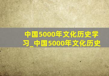 中国5000年文化历史学习_中国5000年文化历史