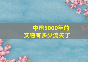 中国5000年的文物有多少流失了