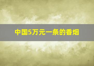 中国5万元一条的香烟