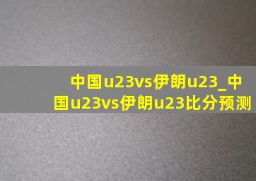 中国u23vs伊朗u23_中国u23vs伊朗u23比分预测