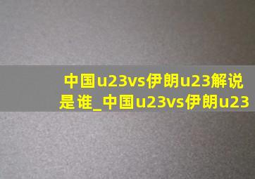 中国u23vs伊朗u23解说是谁_中国u23vs伊朗u23