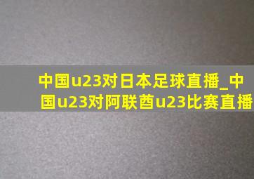 中国u23对日本足球直播_中国u23对阿联酋u23比赛直播