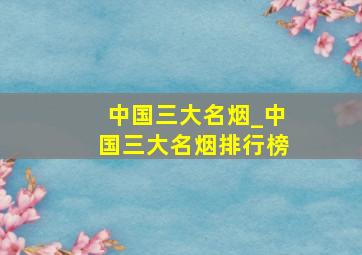 中国三大名烟_中国三大名烟排行榜