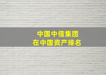 中国中信集团在中国资产排名