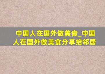 中国人在国外做美食_中国人在国外做美食分享给邻居