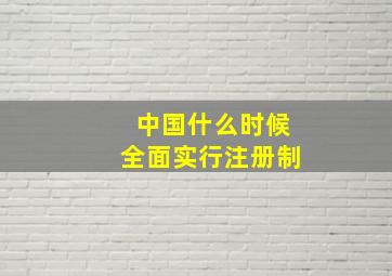 中国什么时候全面实行注册制