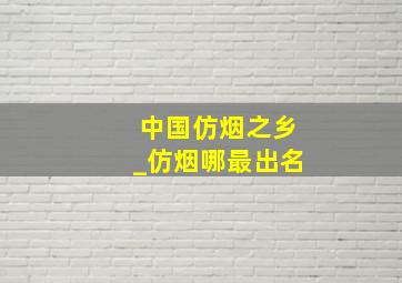 中国仿烟之乡_仿烟哪最出名