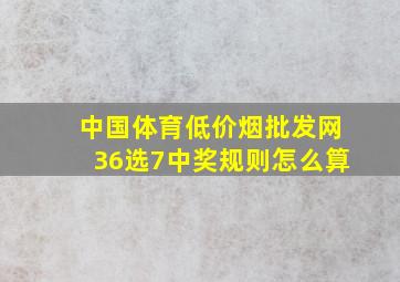 中国体育(低价烟批发网)36选7中奖规则怎么算