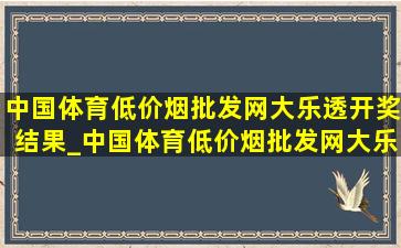 中国体育(低价烟批发网)大乐透开奖结果_中国体育(低价烟批发网)大乐透开奖结果查询