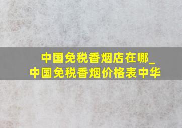 中国免税香烟店在哪_中国免税香烟价格表中华