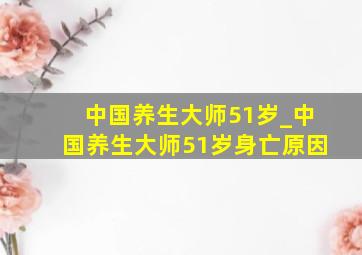 中国养生大师51岁_中国养生大师51岁身亡原因