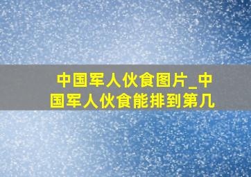 中国军人伙食图片_中国军人伙食能排到第几