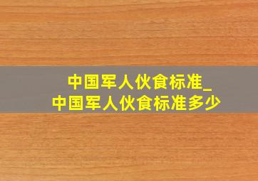 中国军人伙食标准_中国军人伙食标准多少