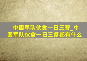 中国军队伙食一日三餐_中国军队伙食一日三餐都有什么