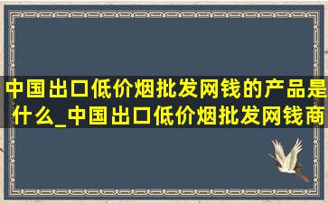 中国出口(低价烟批发网)钱的产品是什么_中国出口(低价烟批发网)钱商品前十名