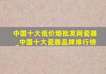 中国十大(低价烟批发网)瓷器_中国十大瓷器品牌排行榜