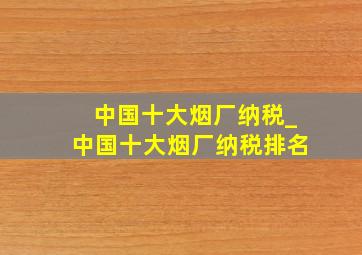 中国十大烟厂纳税_中国十大烟厂纳税排名