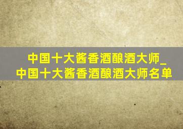 中国十大酱香酒酿酒大师_中国十大酱香酒酿酒大师名单