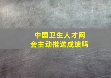 中国卫生人才网会主动推送成绩吗