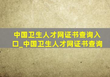 中国卫生人才网证书查询入口_中国卫生人才网证书查询