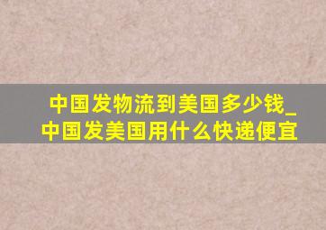 中国发物流到美国多少钱_中国发美国用什么快递便宜