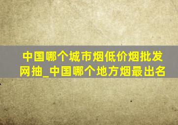 中国哪个城市烟(低价烟批发网)抽_中国哪个地方烟最出名