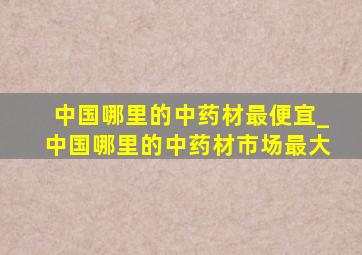 中国哪里的中药材最便宜_中国哪里的中药材市场最大