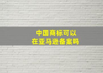 中国商标可以在亚马逊备案吗