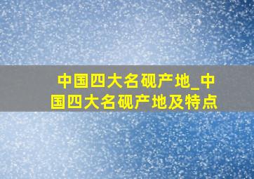 中国四大名砚产地_中国四大名砚产地及特点