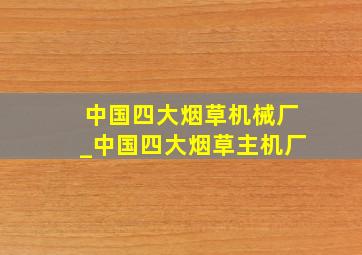 中国四大烟草机械厂_中国四大烟草主机厂