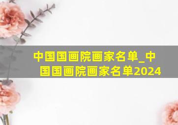 中国国画院画家名单_中国国画院画家名单2024