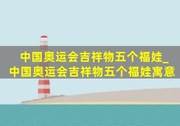 中国奥运会吉祥物五个福娃_中国奥运会吉祥物五个福娃寓意