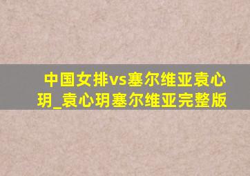 中国女排vs塞尔维亚袁心玥_袁心玥塞尔维亚完整版