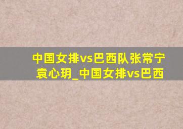 中国女排vs巴西队张常宁袁心玥_中国女排vs巴西