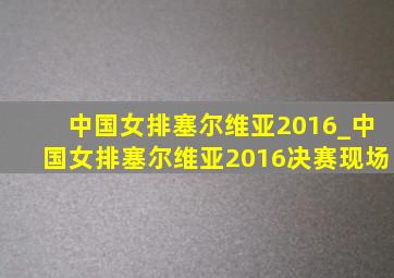 中国女排塞尔维亚2016_中国女排塞尔维亚2016决赛现场