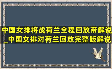 中国女排将战荷兰全程回放带解说_中国女排对荷兰回放完整版解说