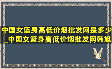 中国女篮身高(低价烟批发网)是多少_中国女篮身高(低价烟批发网)韩旭