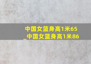 中国女篮身高1米65_中国女篮身高1米86