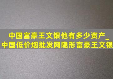 中国富豪王文银他有多少资产_中国(低价烟批发网)隐形富豪王文银