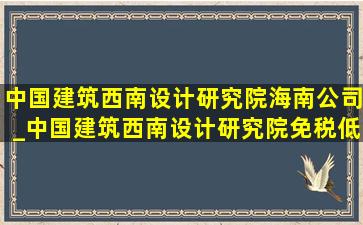 中国建筑西南设计研究院海南公司_中国建筑西南设计研究院(免税低价烟批发)