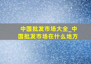 中国批发市场大全_中国批发市场在什么地方