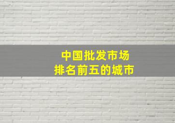 中国批发市场排名前五的城市