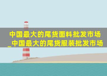 中国最大的尾货面料批发市场_中国最大的尾货服装批发市场