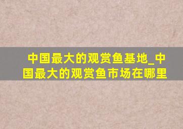 中国最大的观赏鱼基地_中国最大的观赏鱼市场在哪里