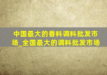 中国最大的香料调料批发市场_全国最大的调料批发市场