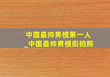 中国最帅男模第一人_中国最帅男模街拍照