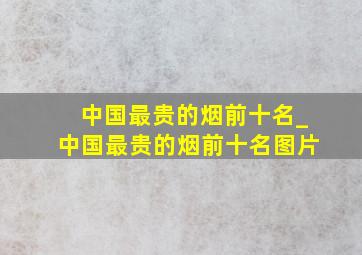 中国最贵的烟前十名_中国最贵的烟前十名图片