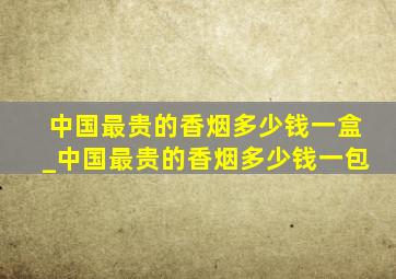 中国最贵的香烟多少钱一盒_中国最贵的香烟多少钱一包